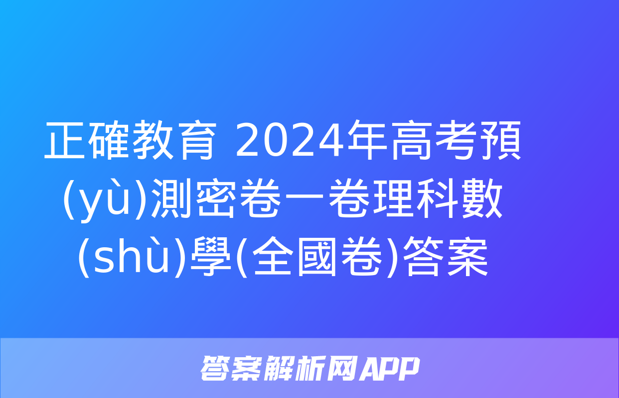 正確教育 2024年高考預(yù)測密卷一卷理科數(shù)學(全國卷)答案