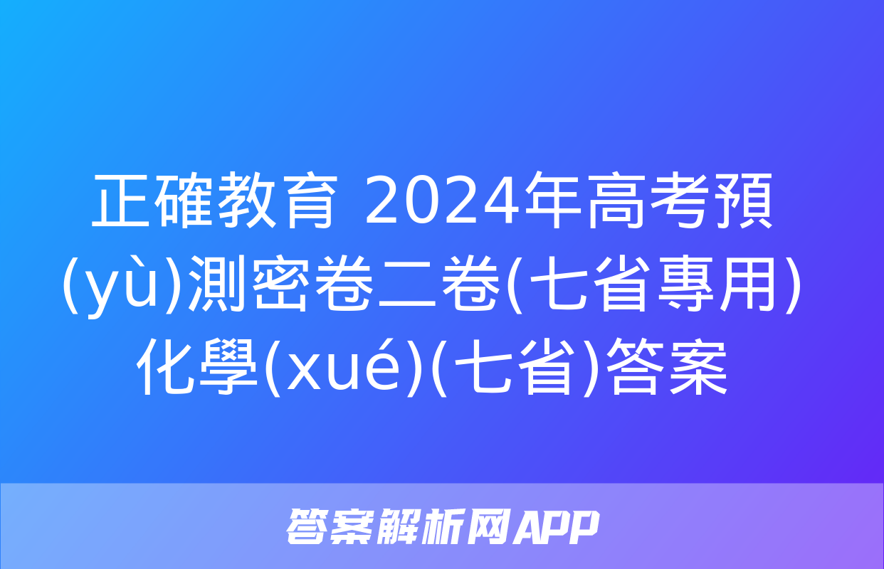 正確教育 2024年高考預(yù)測密卷二卷(七省專用)化學(xué)(七省)答案