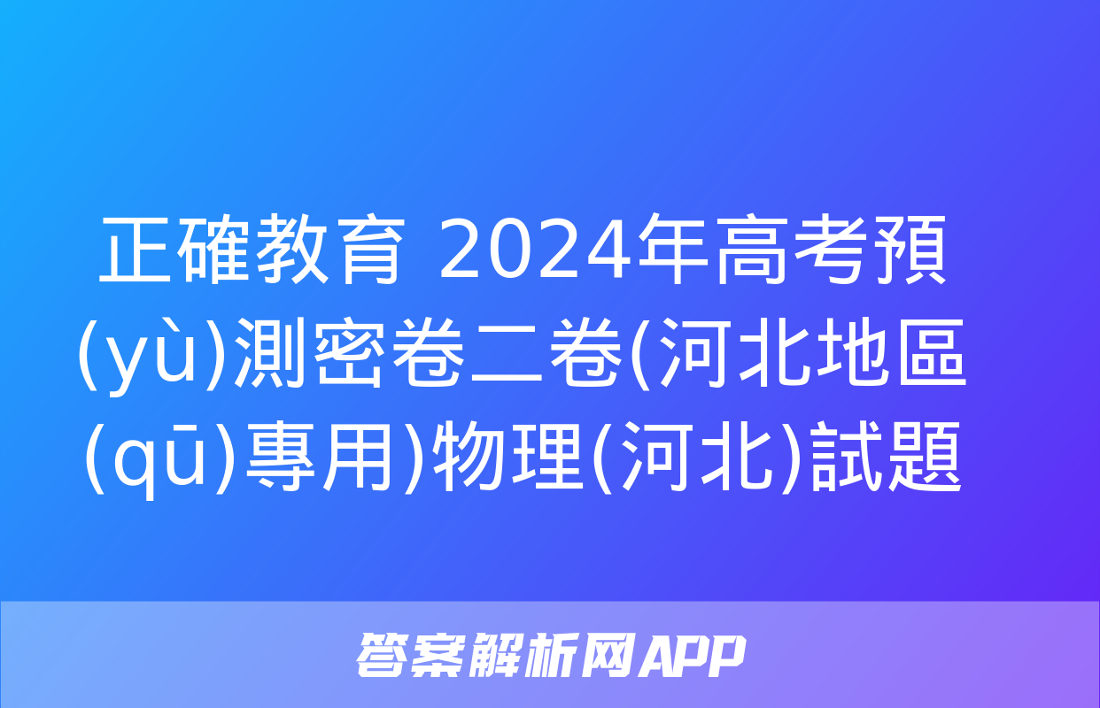 正確教育 2024年高考預(yù)測密卷二卷(河北地區(qū)專用)物理(河北)試題