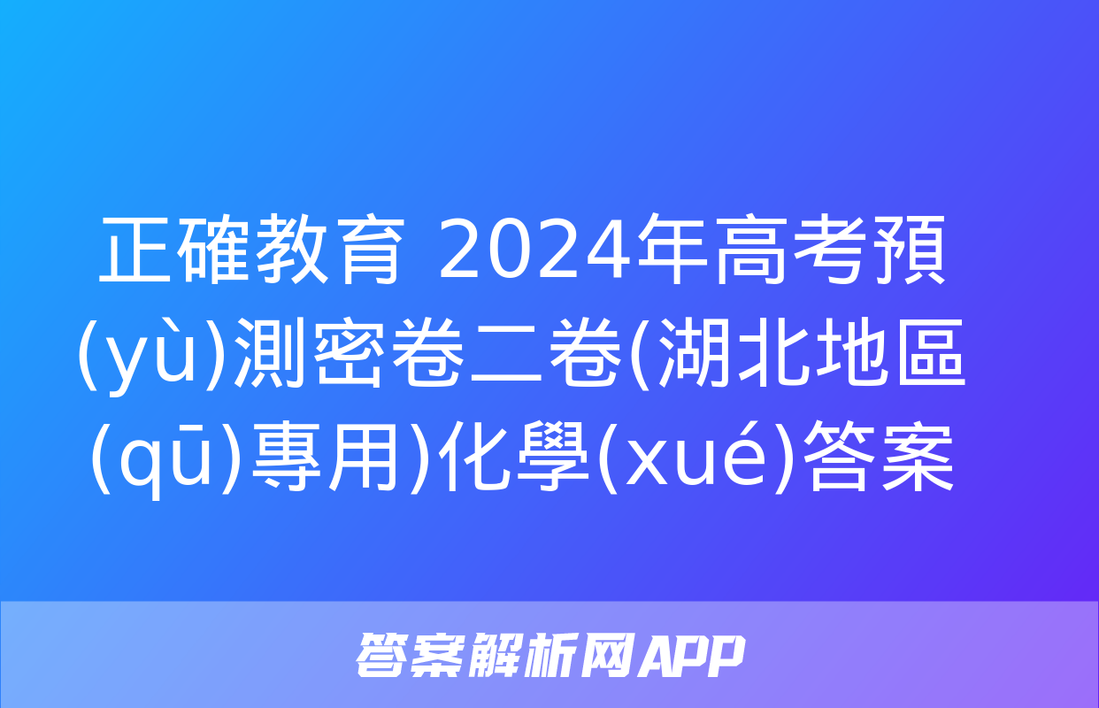 正確教育 2024年高考預(yù)測密卷二卷(湖北地區(qū)專用)化學(xué)答案