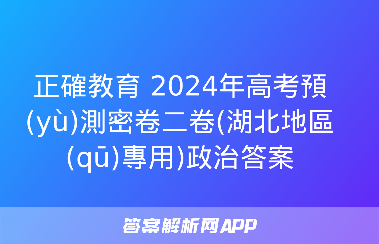 正確教育 2024年高考預(yù)測密卷二卷(湖北地區(qū)專用)政治答案