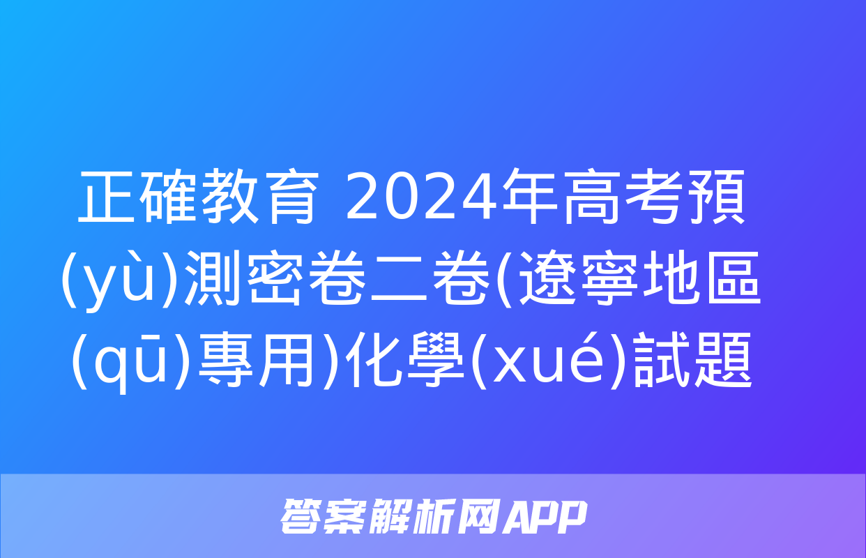 正確教育 2024年高考預(yù)測密卷二卷(遼寧地區(qū)專用)化學(xué)試題