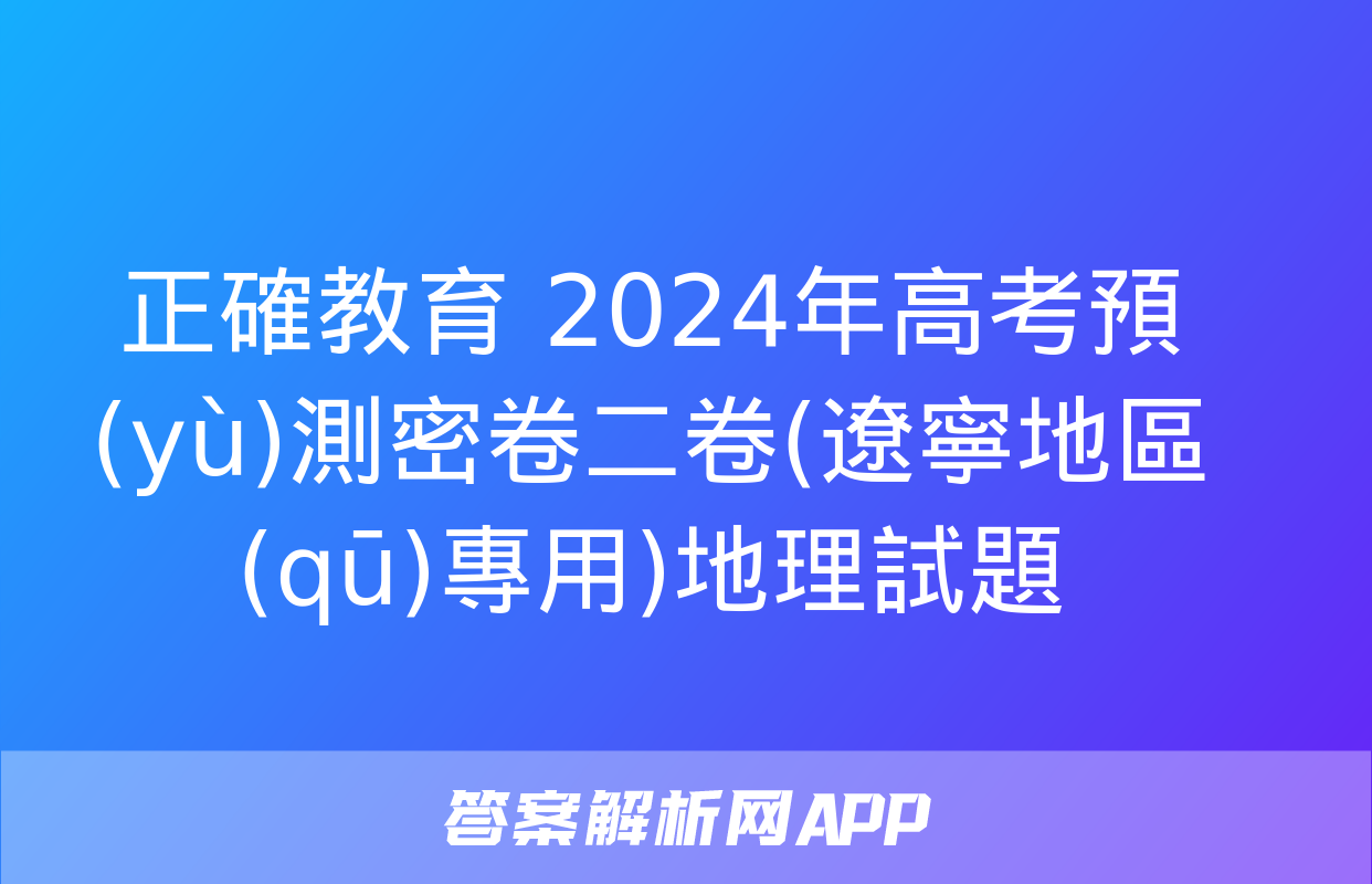 正確教育 2024年高考預(yù)測密卷二卷(遼寧地區(qū)專用)地理試題