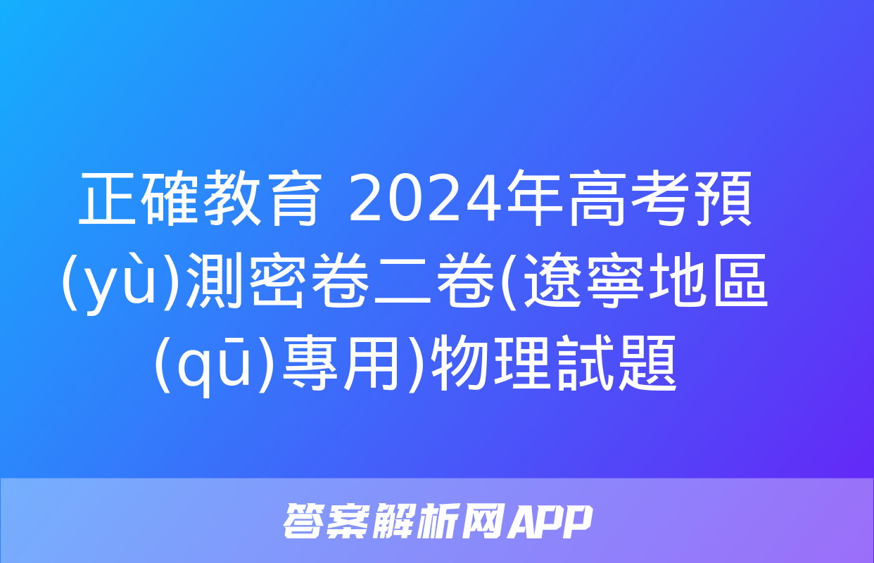 正確教育 2024年高考預(yù)測密卷二卷(遼寧地區(qū)專用)物理試題