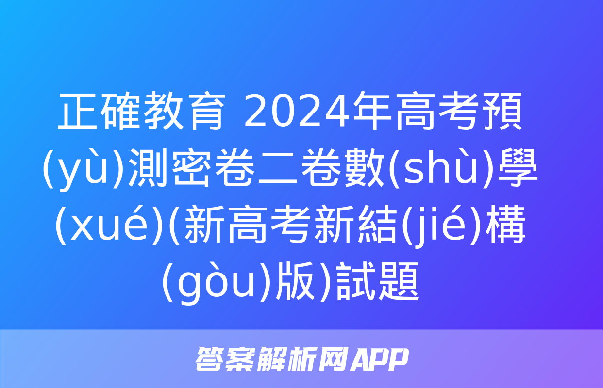 正確教育 2024年高考預(yù)測密卷二卷數(shù)學(xué)(新高考新結(jié)構(gòu)版)試題