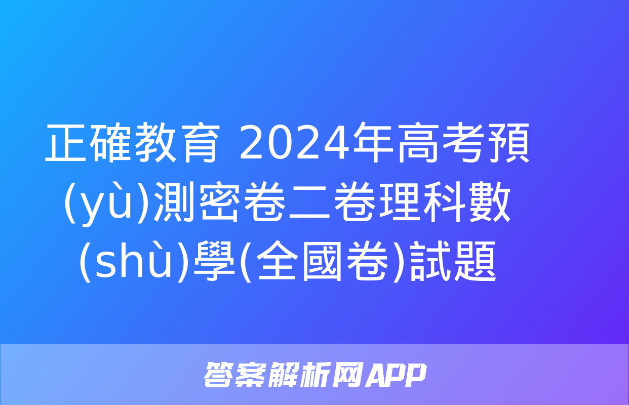 正確教育 2024年高考預(yù)測密卷二卷理科數(shù)學(全國卷)試題