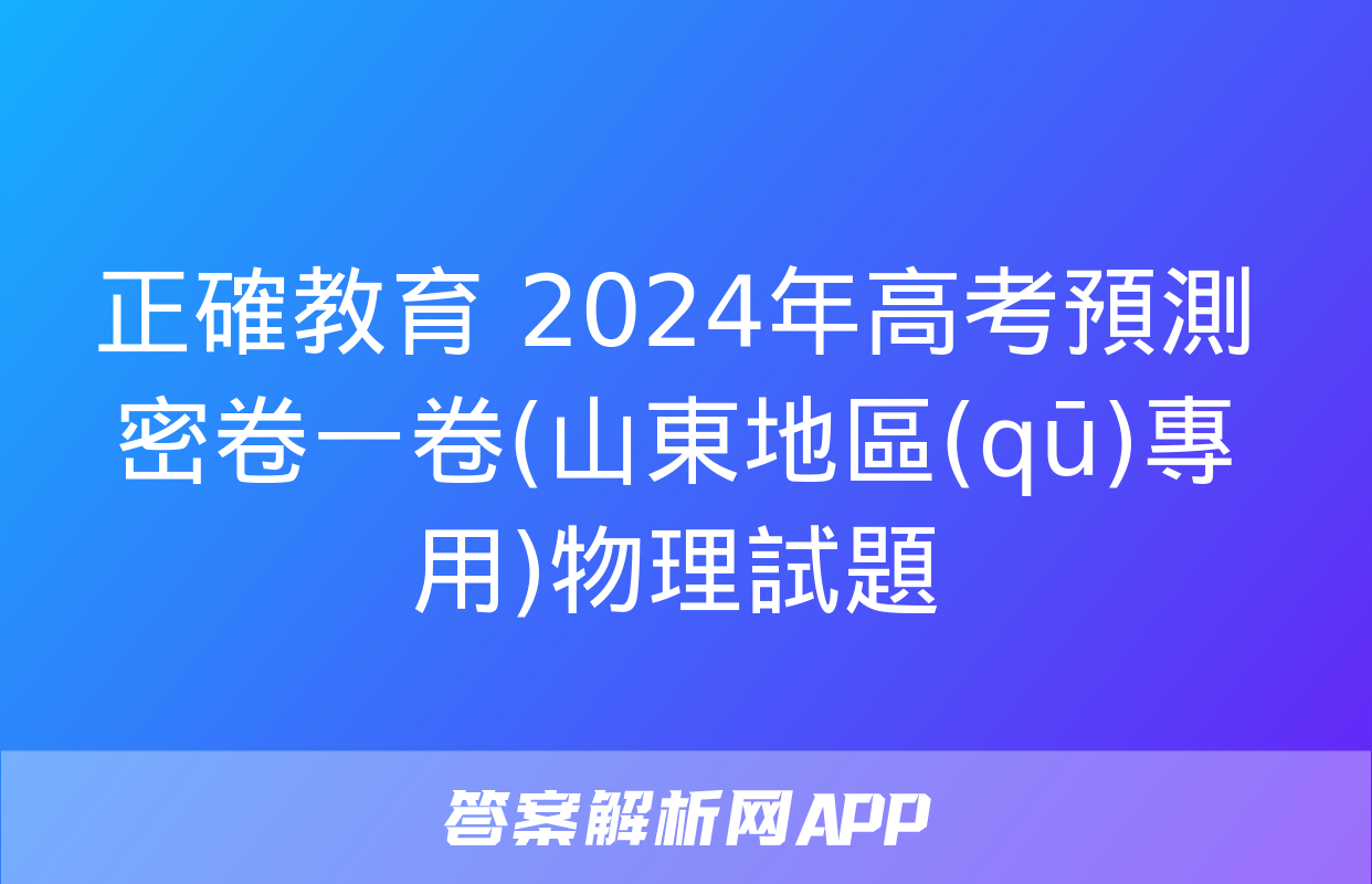 正確教育 2024年高考預測密卷一卷(山東地區(qū)專用)物理試題