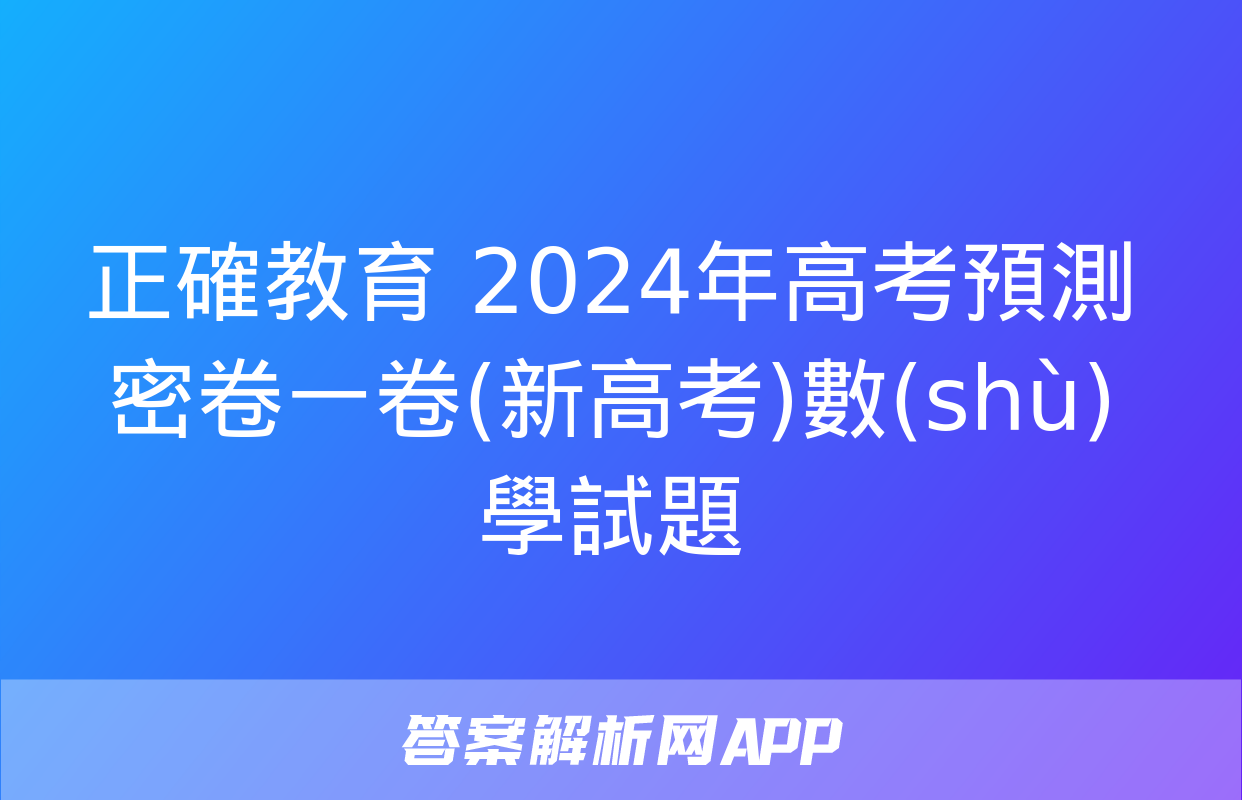 正確教育 2024年高考預測密卷一卷(新高考)數(shù)學試題