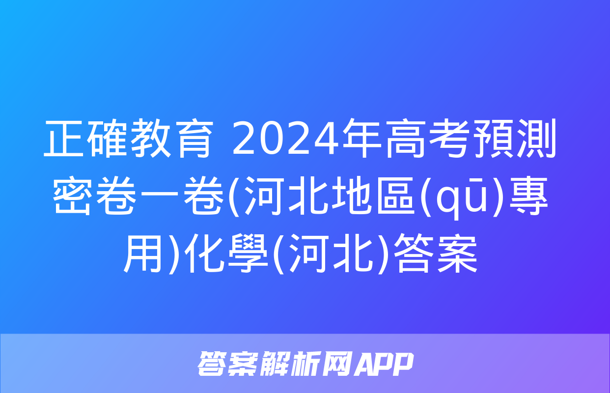 正確教育 2024年高考預測密卷一卷(河北地區(qū)專用)化學(河北)答案