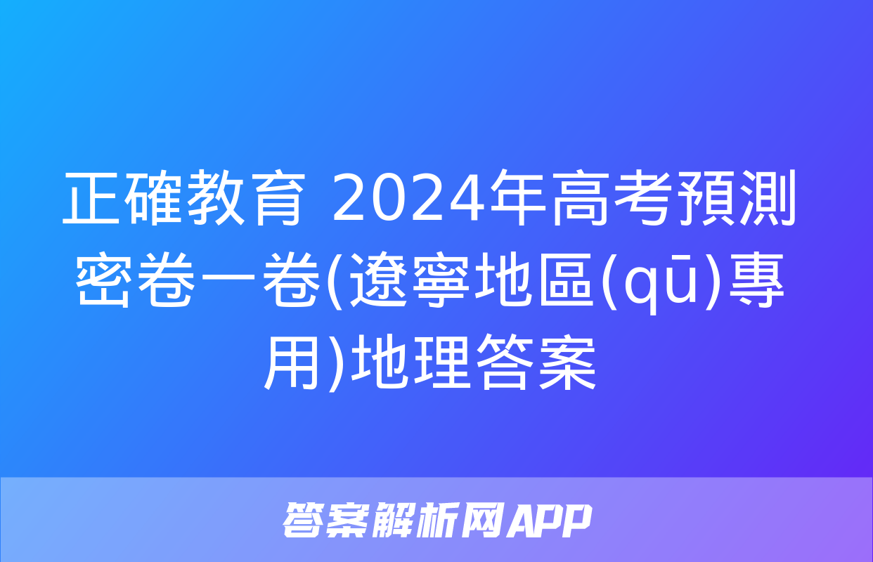 正確教育 2024年高考預測密卷一卷(遼寧地區(qū)專用)地理答案