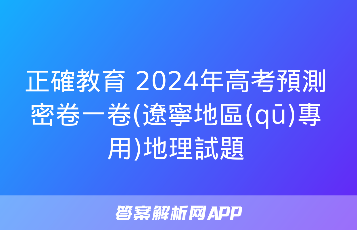 正確教育 2024年高考預測密卷一卷(遼寧地區(qū)專用)地理試題