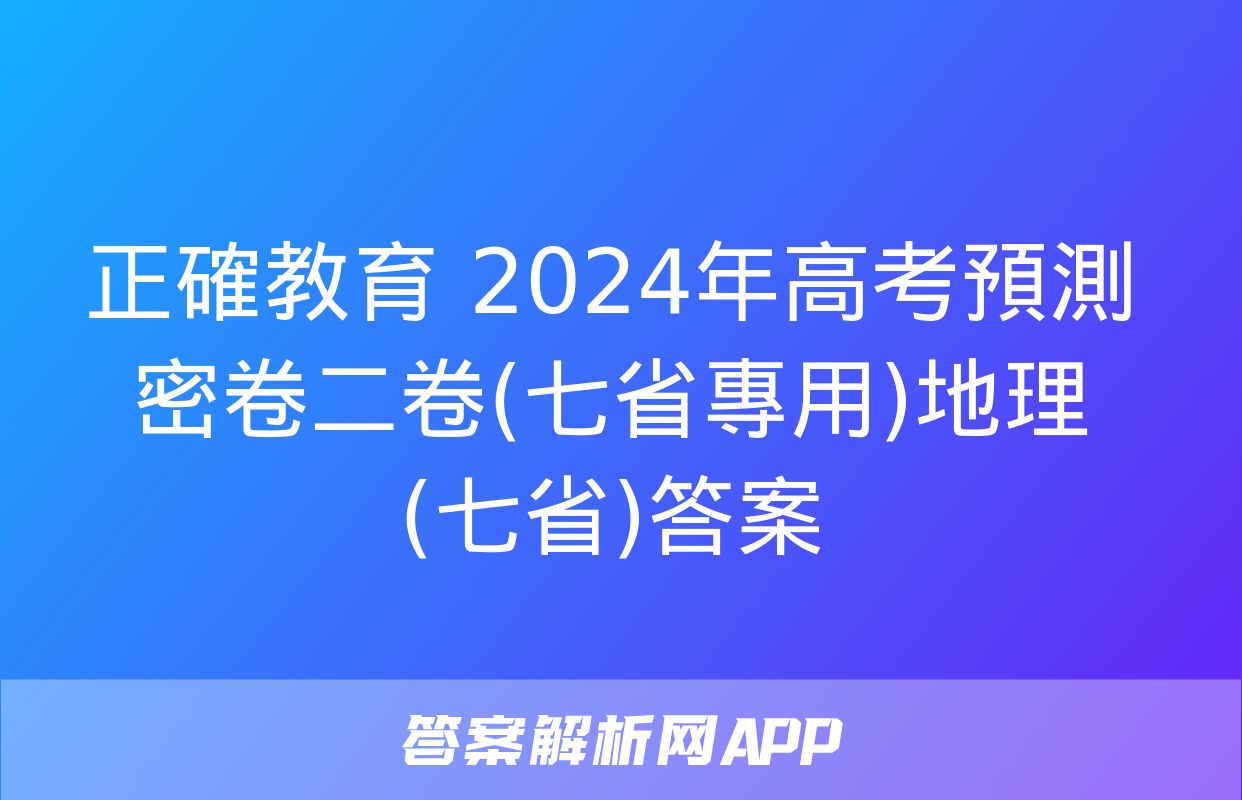 正確教育 2024年高考預測密卷二卷(七省專用)地理(七省)答案