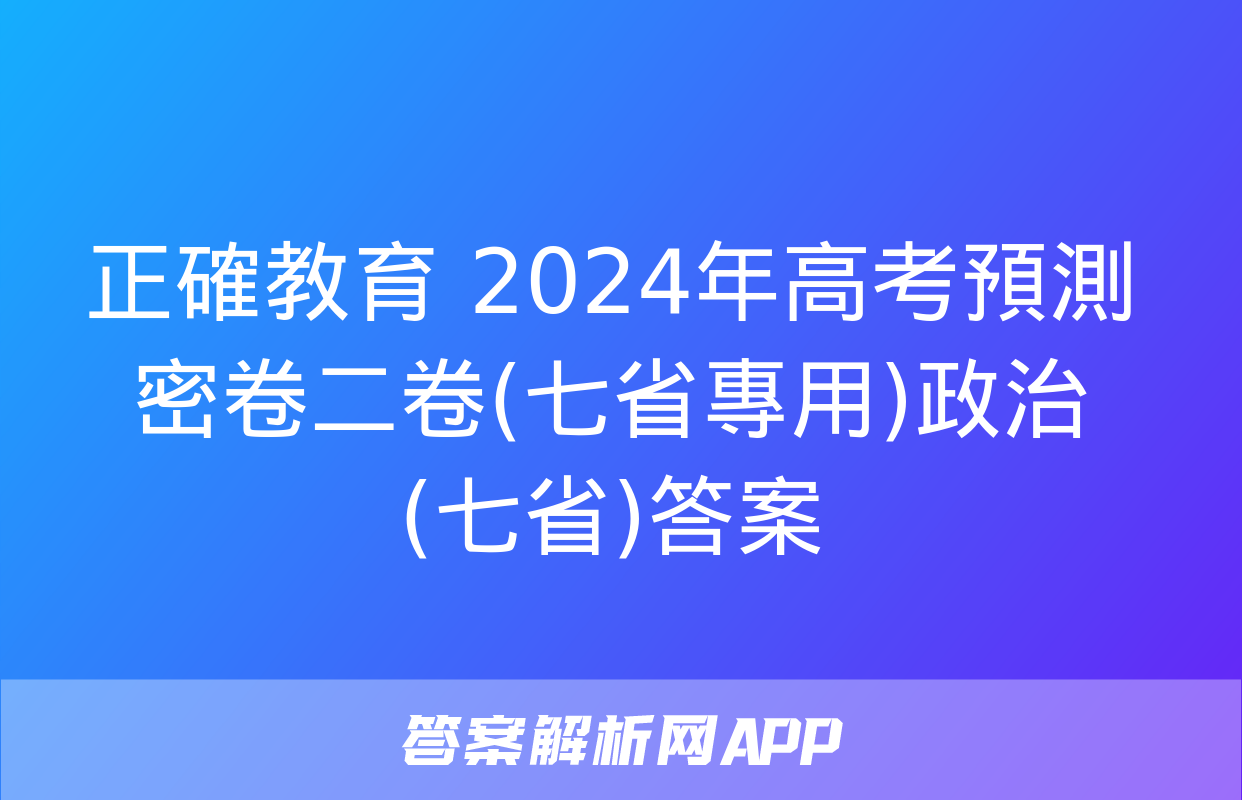 正確教育 2024年高考預測密卷二卷(七省專用)政治(七省)答案