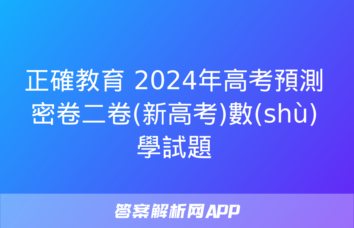 正確教育 2024年高考預測密卷二卷(新高考)數(shù)學試題