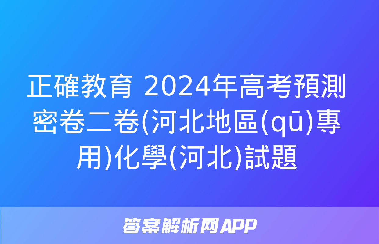 正確教育 2024年高考預測密卷二卷(河北地區(qū)專用)化學(河北)試題