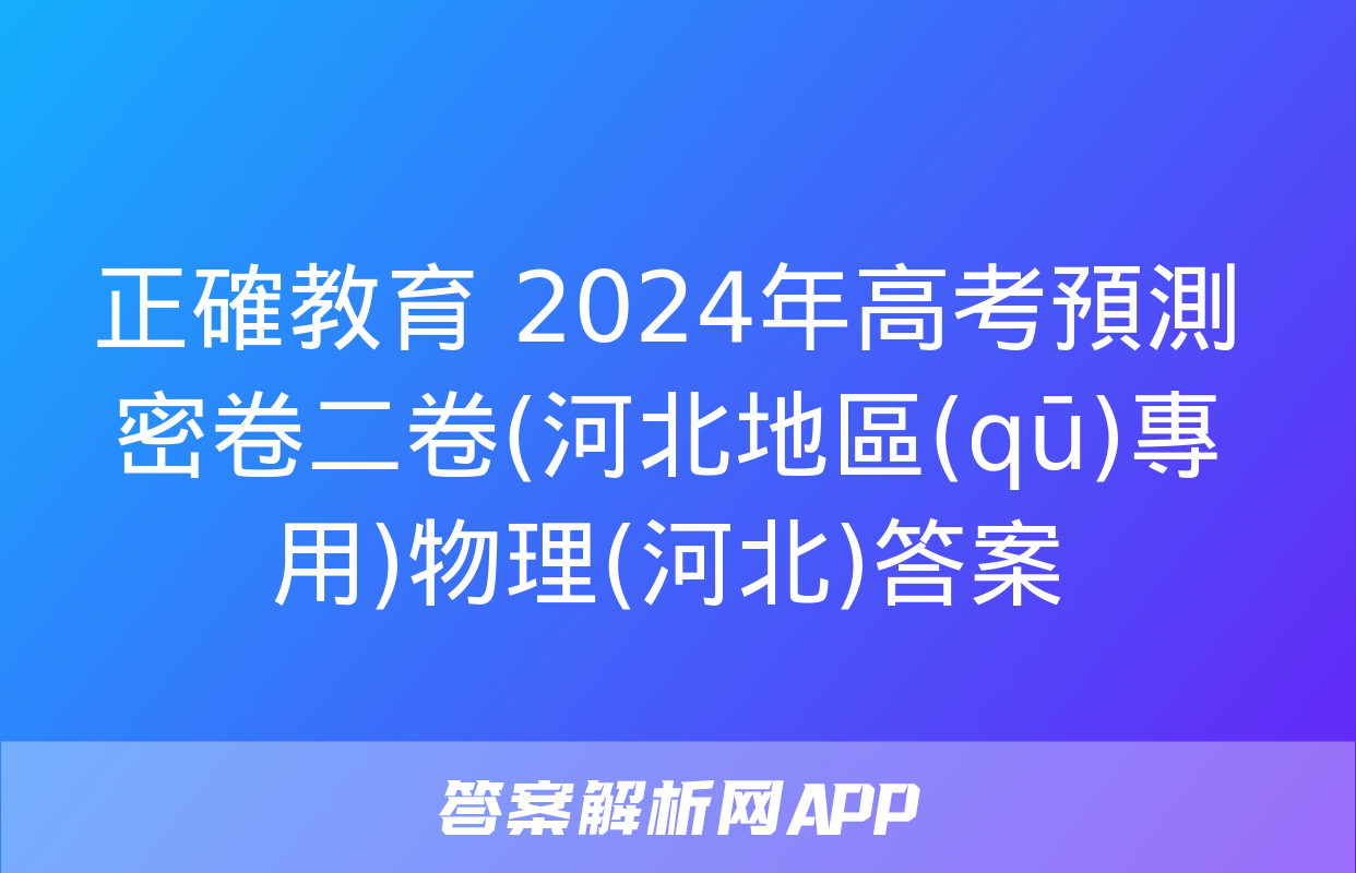 正確教育 2024年高考預測密卷二卷(河北地區(qū)專用)物理(河北)答案