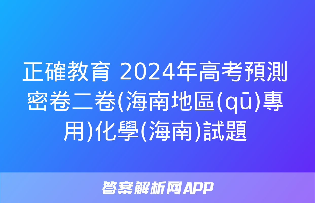 正確教育 2024年高考預測密卷二卷(海南地區(qū)專用)化學(海南)試題