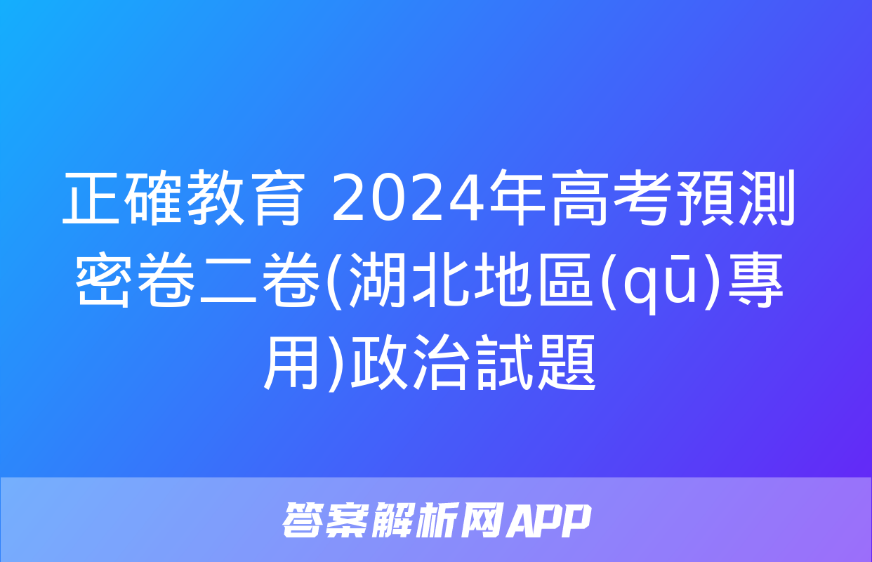 正確教育 2024年高考預測密卷二卷(湖北地區(qū)專用)政治試題