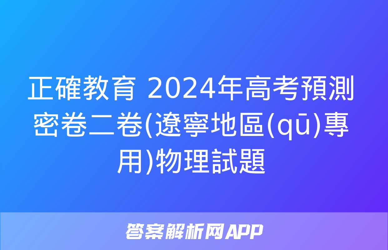 正確教育 2024年高考預測密卷二卷(遼寧地區(qū)專用)物理試題