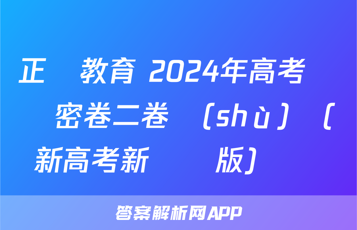 正確教育 2024年高考預測密卷二卷數(shù)學(新高考新結構版)試題
