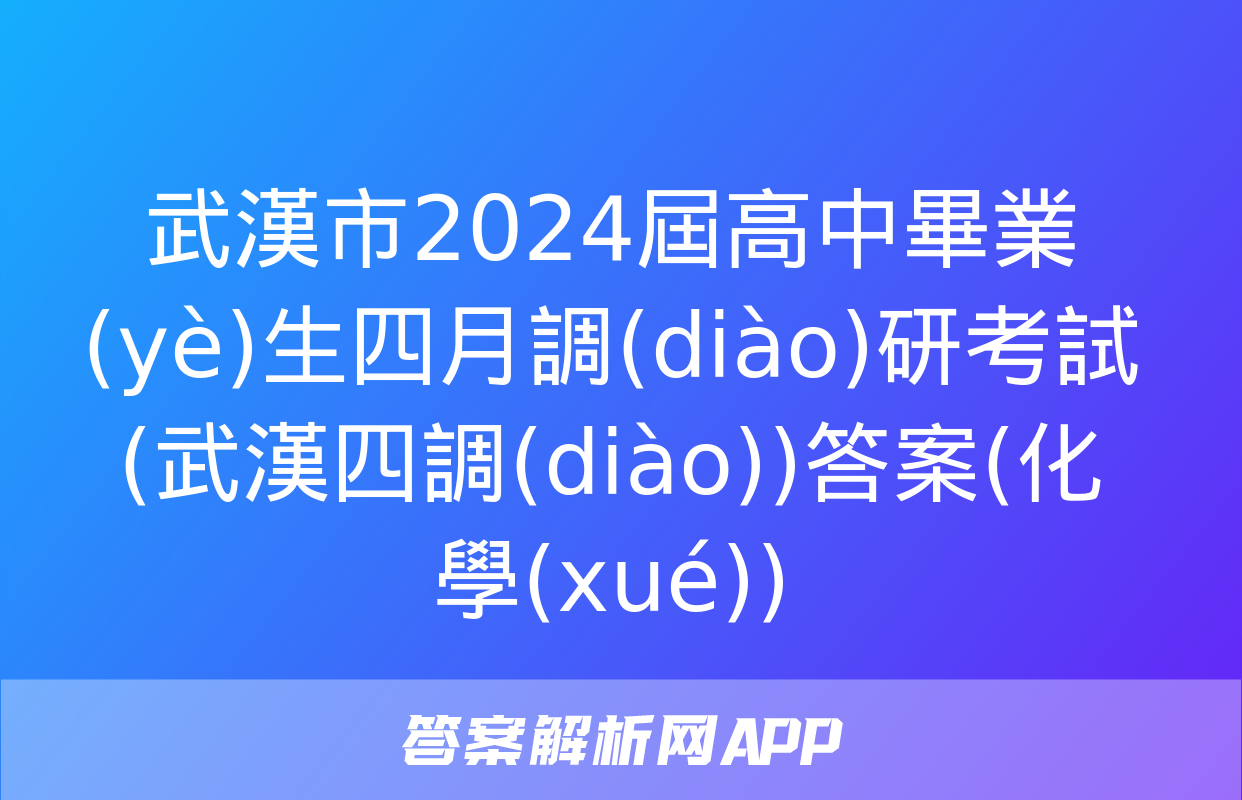 武漢市2024屆高中畢業(yè)生四月調(diào)研考試(武漢四調(diào))答案(化學(xué))