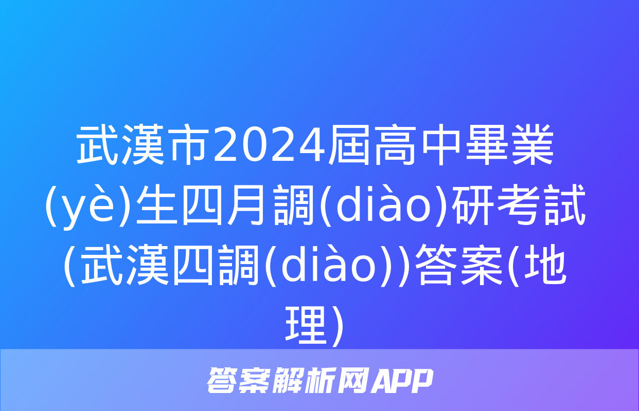 武漢市2024屆高中畢業(yè)生四月調(diào)研考試(武漢四調(diào))答案(地理)