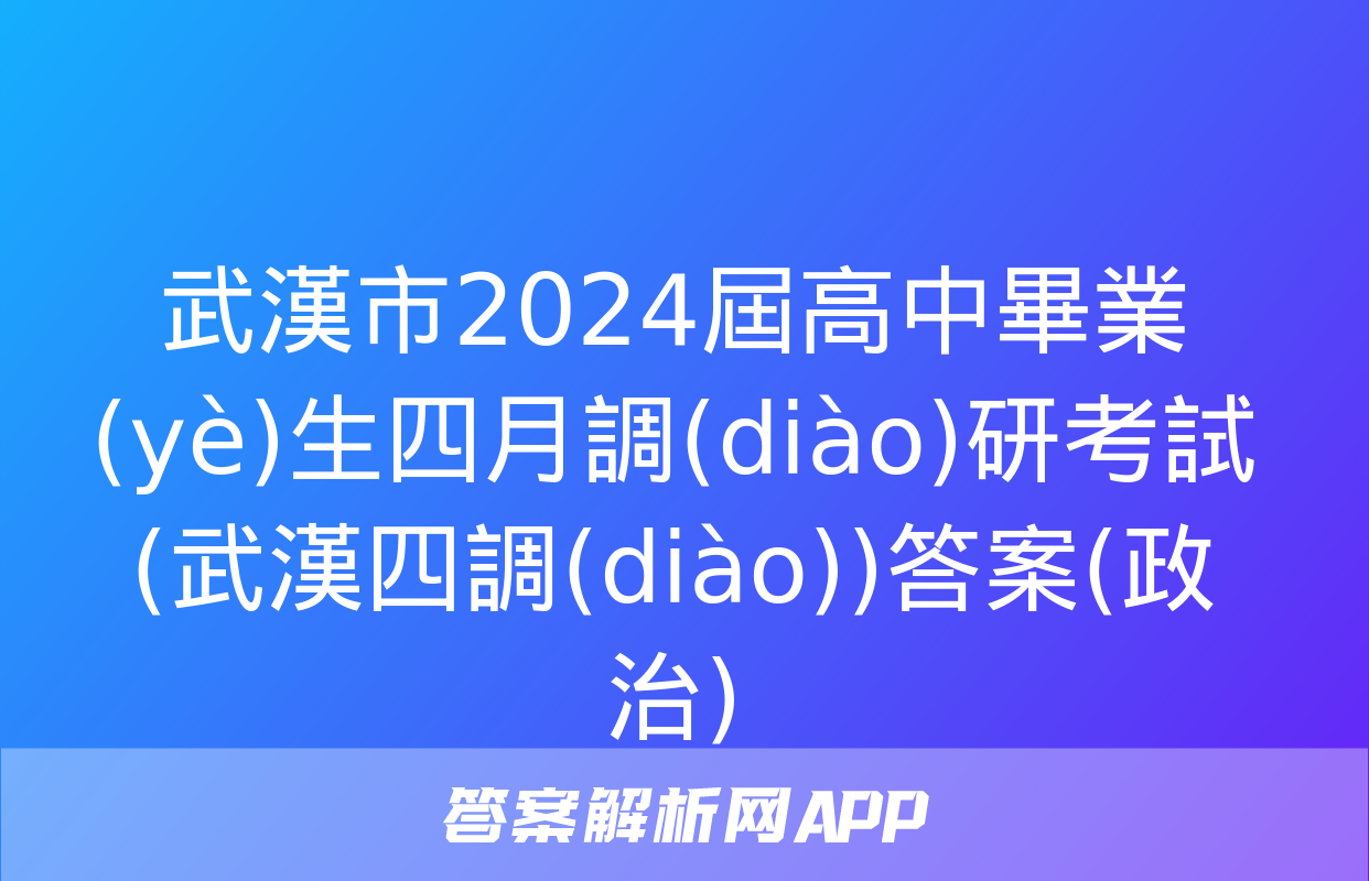 武漢市2024屆高中畢業(yè)生四月調(diào)研考試(武漢四調(diào))答案(政治)