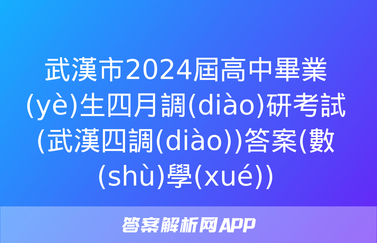 武漢市2024屆高中畢業(yè)生四月調(diào)研考試(武漢四調(diào))答案(數(shù)學(xué))