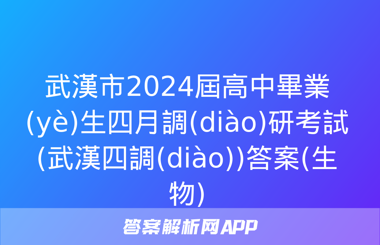 武漢市2024屆高中畢業(yè)生四月調(diào)研考試(武漢四調(diào))答案(生物)