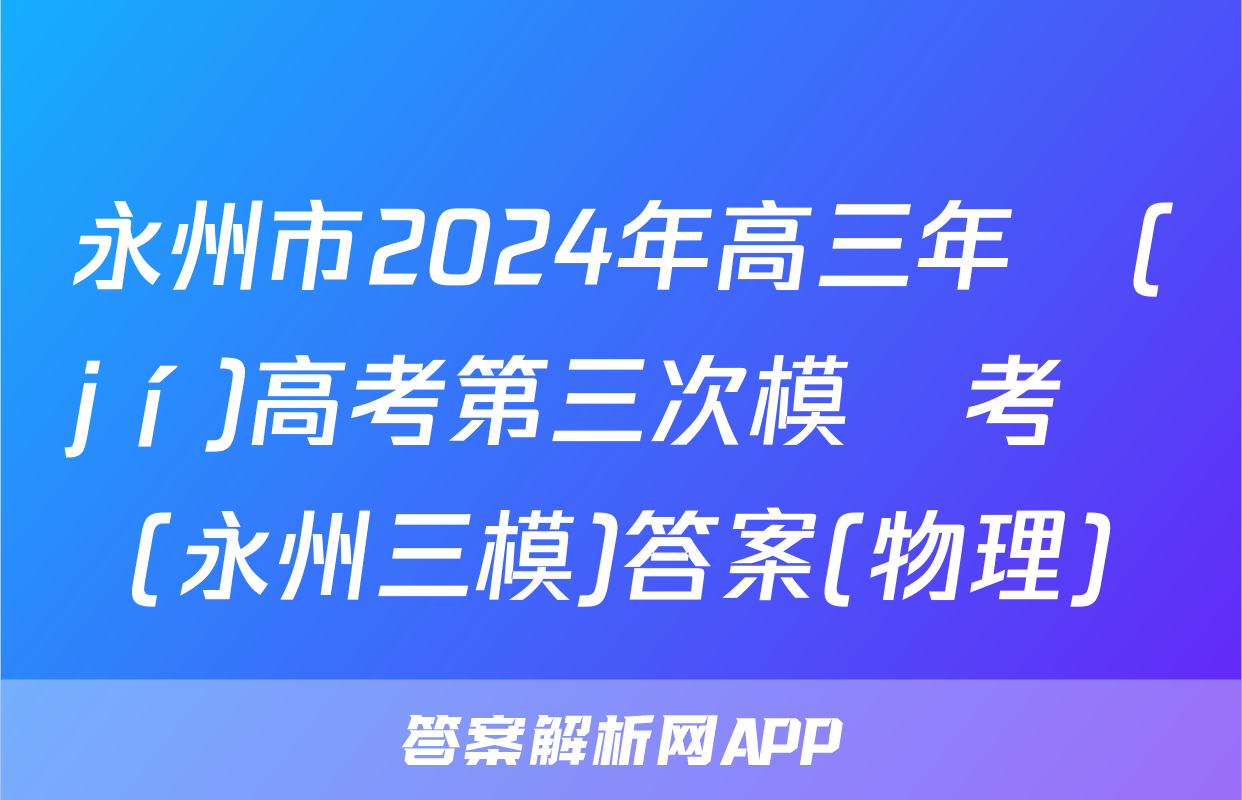 永州市2024年高三年級(jí)高考第三次模擬考試(永州三模)答案(物理)
