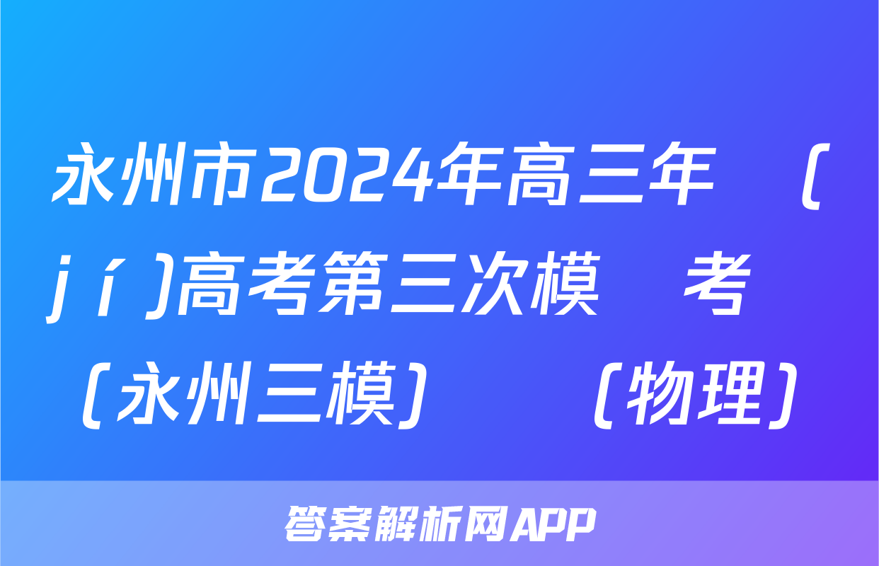 永州市2024年高三年級(jí)高考第三次模擬考試(永州三模)試題(物理)
