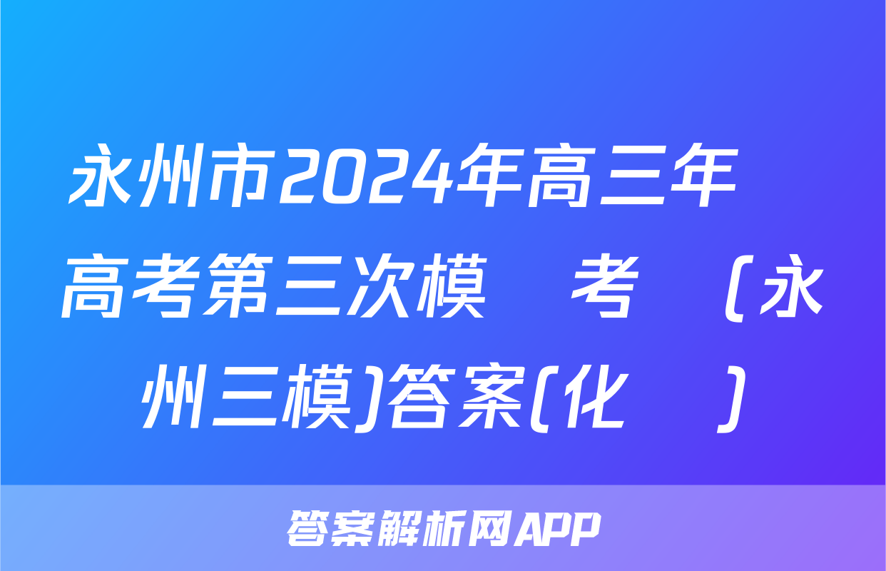 永州市2024年高三年級高考第三次模擬考試(永州三模)答案(化學)