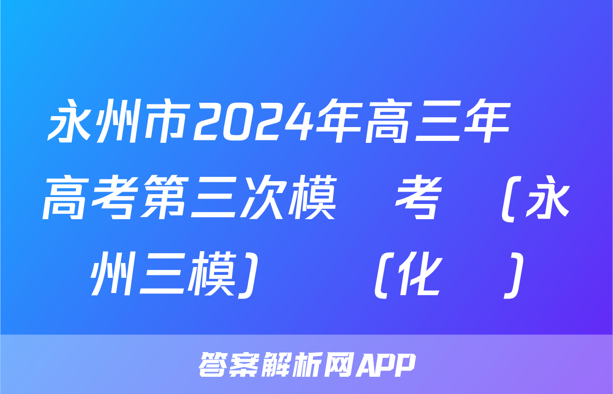 永州市2024年高三年級高考第三次模擬考試(永州三模)試題(化學)