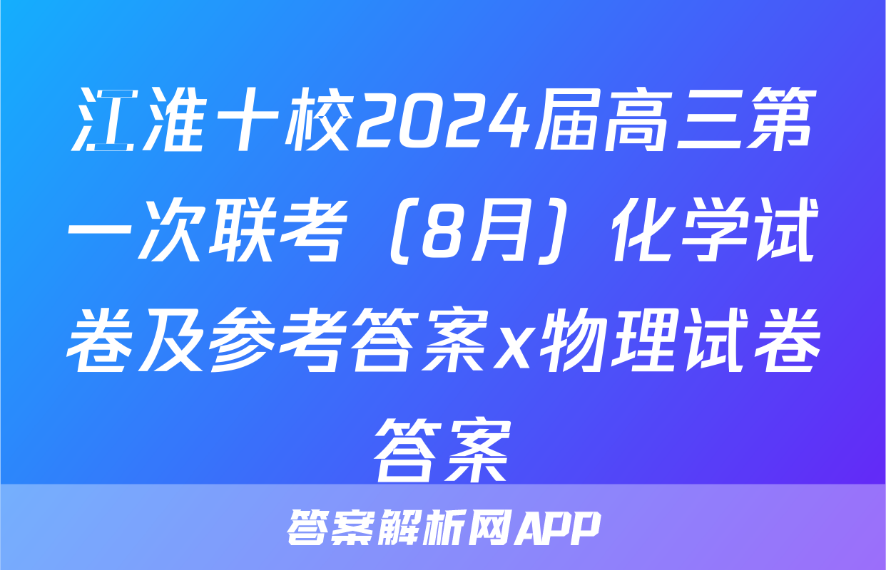 江淮十校2024届高三第一次联考（8月）化学试卷及参考答案x物理试卷答案