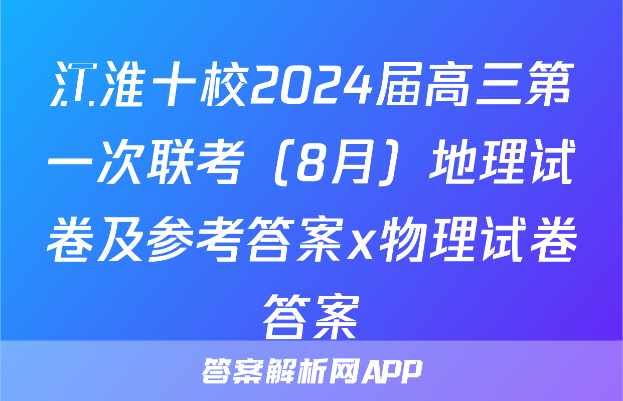 江淮十校2024届高三第一次联考（8月）地理试卷及参考答案x物理试卷答案