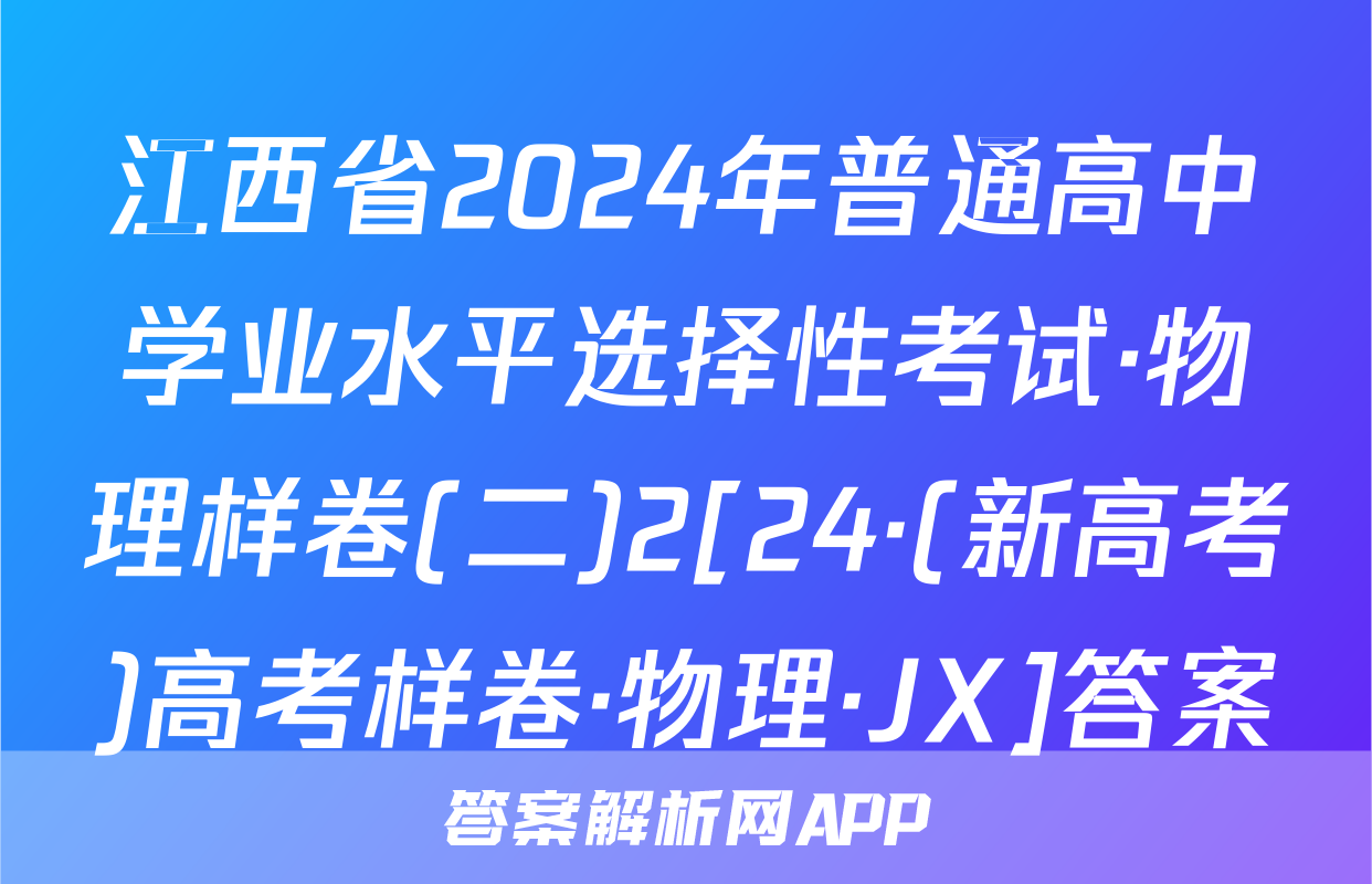 江西省2024年普通高中学业水平选择性考试·物理样卷(二)2[24·(新高考)高考样卷·物理·JX]答案