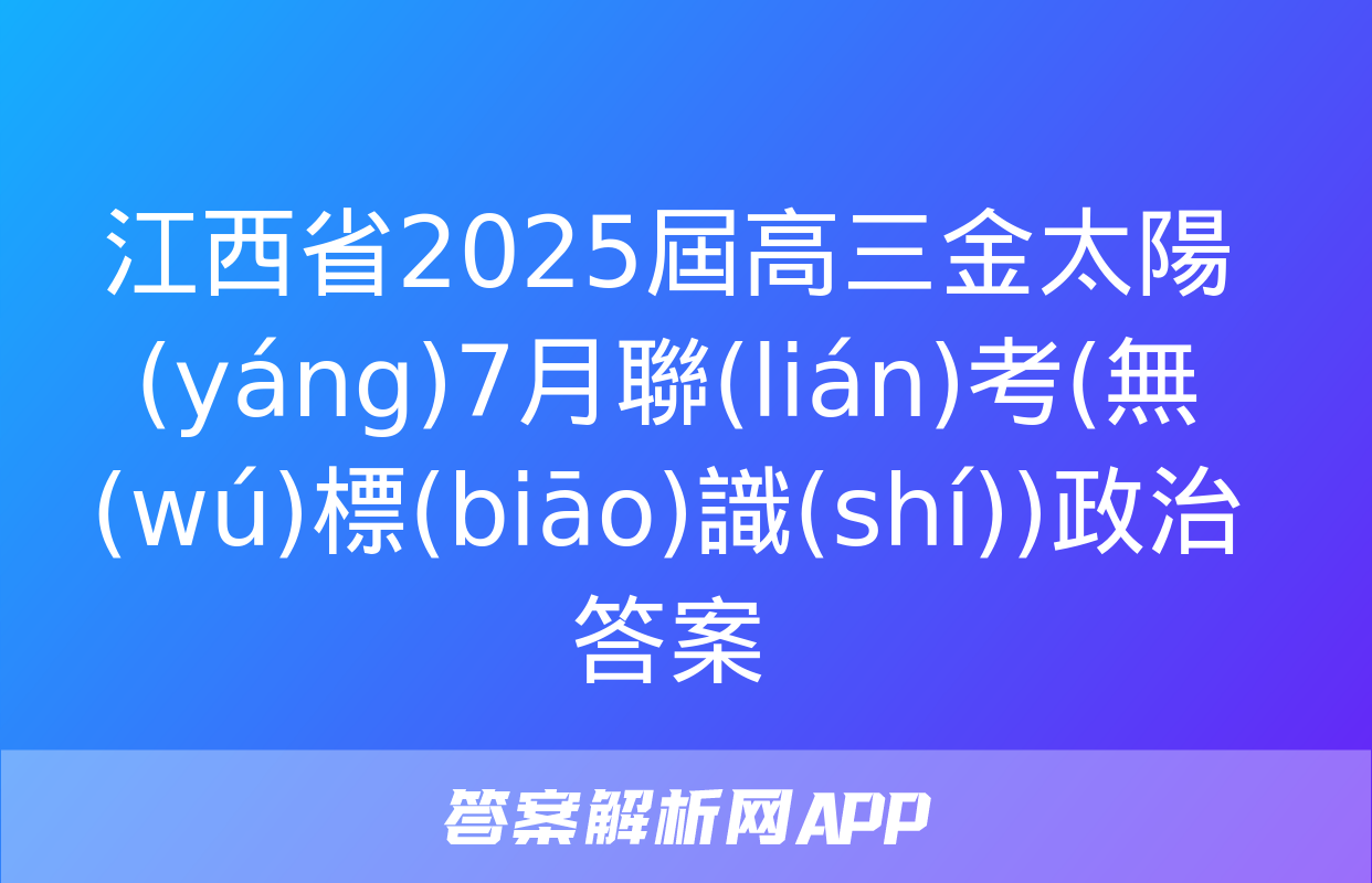 江西省2025屆高三金太陽(yáng)7月聯(lián)考(無(wú)標(biāo)識(shí))政治答案