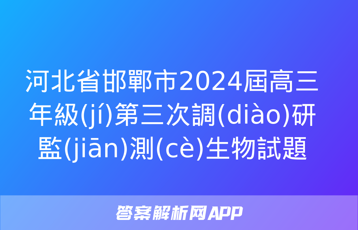 河北省邯鄲市2024屆高三年級(jí)第三次調(diào)研監(jiān)測(cè)生物試題