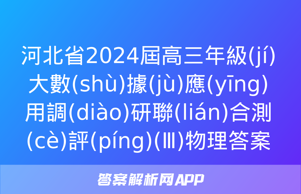 河北省2024屆高三年級(jí)大數(shù)據(jù)應(yīng)用調(diào)研聯(lián)合測(cè)評(píng)(Ⅲ)物理答案