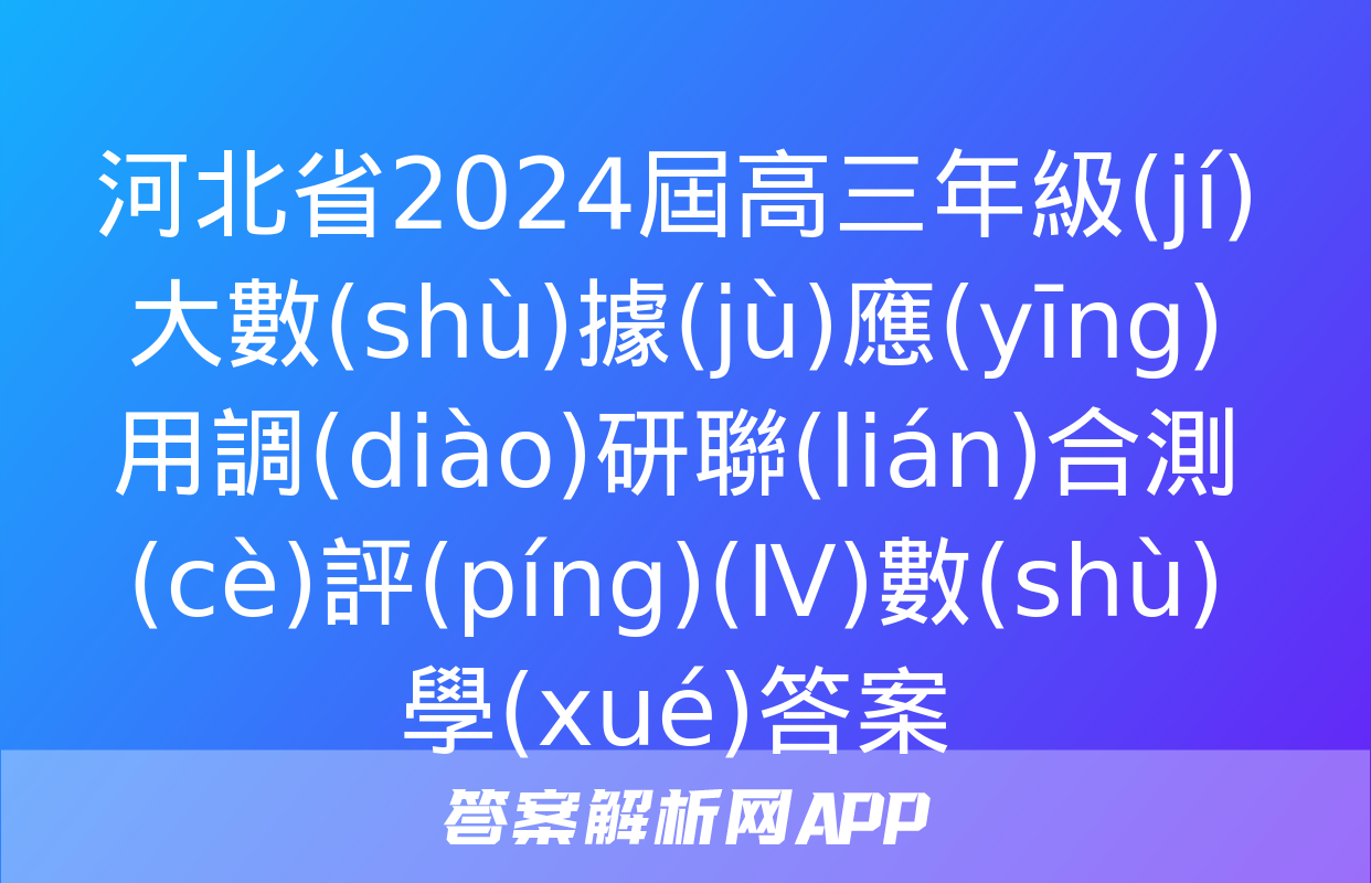 河北省2024屆高三年級(jí)大數(shù)據(jù)應(yīng)用調(diào)研聯(lián)合測(cè)評(píng)(Ⅳ)數(shù)學(xué)答案