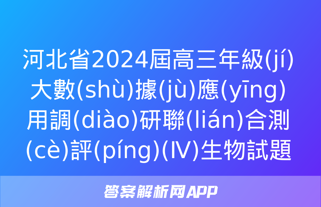 河北省2024屆高三年級(jí)大數(shù)據(jù)應(yīng)用調(diào)研聯(lián)合測(cè)評(píng)(Ⅳ)生物試題