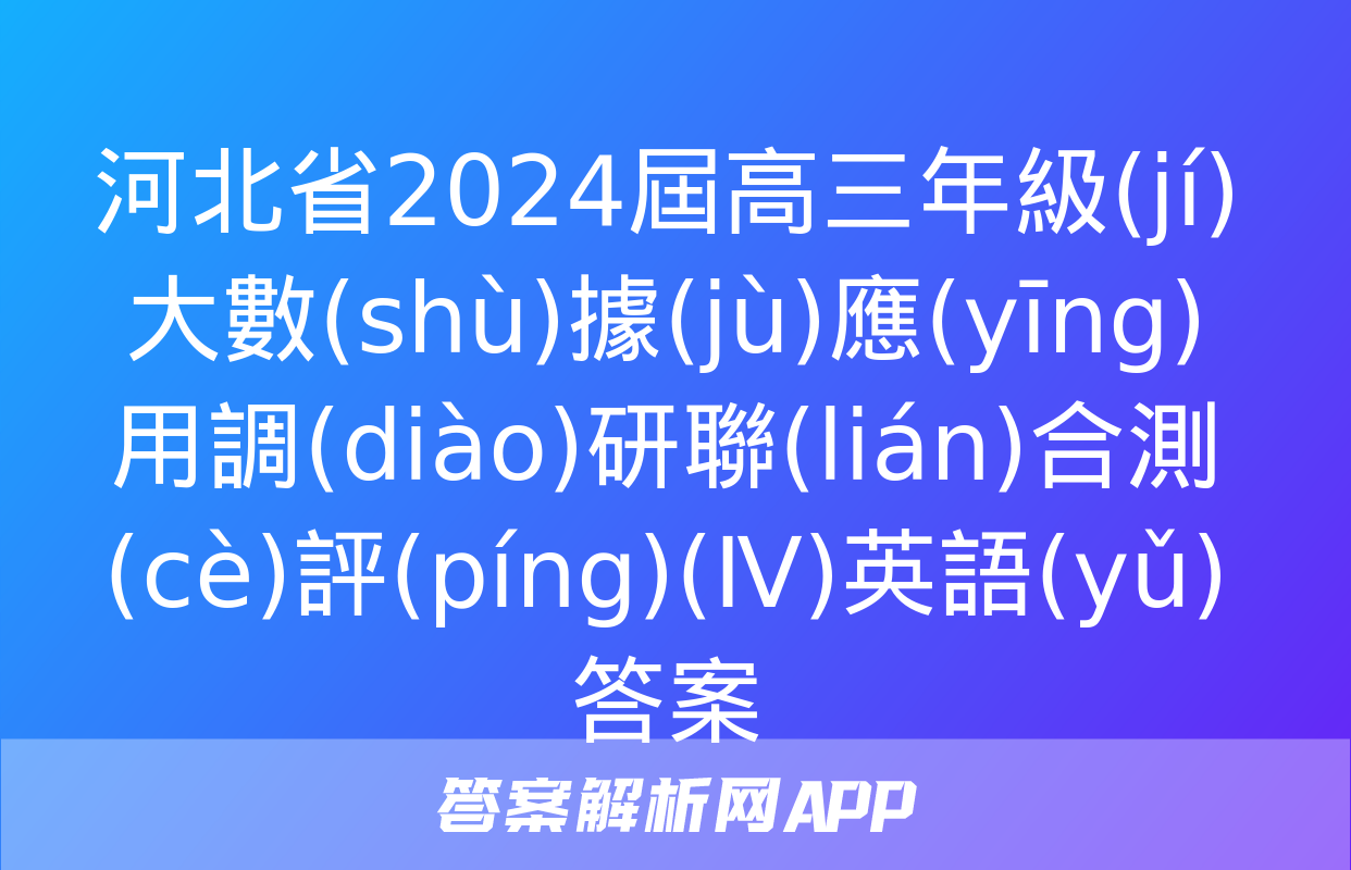 河北省2024屆高三年級(jí)大數(shù)據(jù)應(yīng)用調(diào)研聯(lián)合測(cè)評(píng)(Ⅳ)英語(yǔ)答案