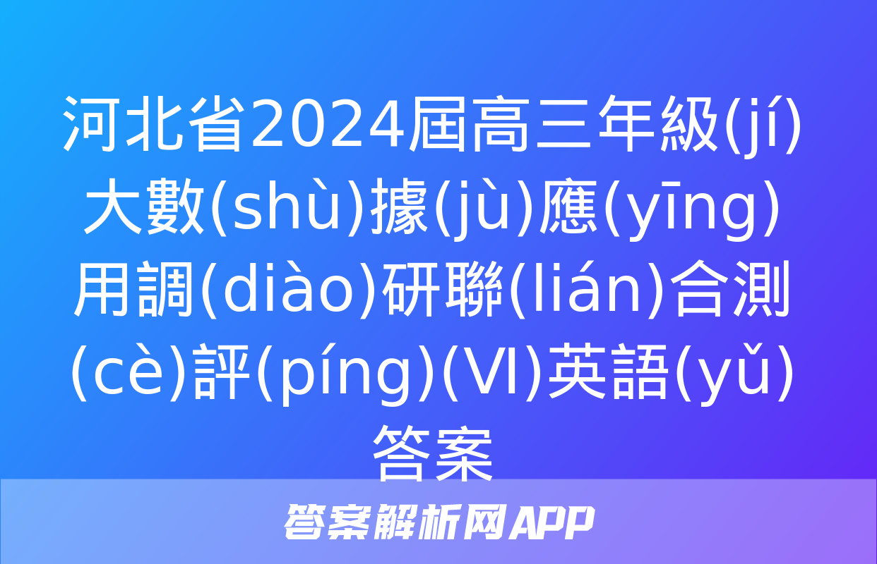 河北省2024屆高三年級(jí)大數(shù)據(jù)應(yīng)用調(diào)研聯(lián)合測(cè)評(píng)(Ⅵ)英語(yǔ)答案