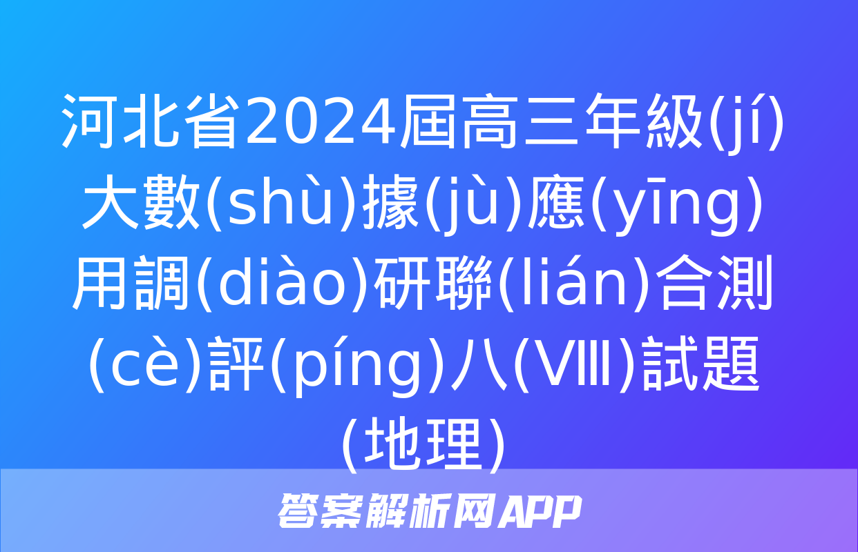 河北省2024屆高三年級(jí)大數(shù)據(jù)應(yīng)用調(diào)研聯(lián)合測(cè)評(píng)八(Ⅷ)試題(地理)