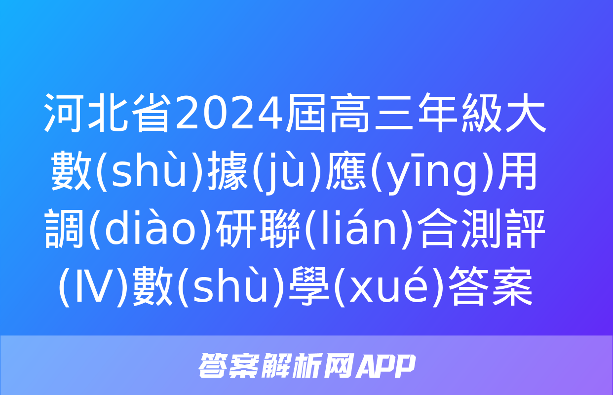 河北省2024屆高三年級大數(shù)據(jù)應(yīng)用調(diào)研聯(lián)合測評(Ⅳ)數(shù)學(xué)答案