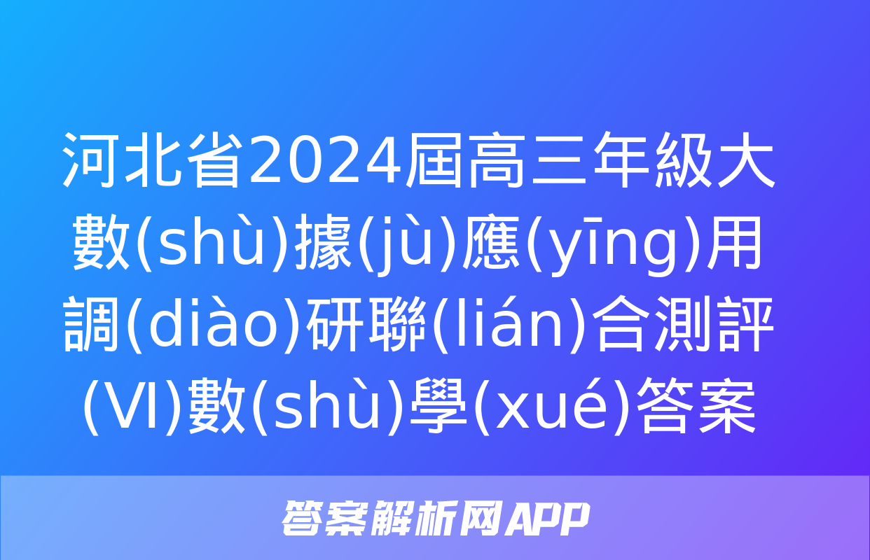 河北省2024屆高三年級大數(shù)據(jù)應(yīng)用調(diào)研聯(lián)合測評(Ⅵ)數(shù)學(xué)答案