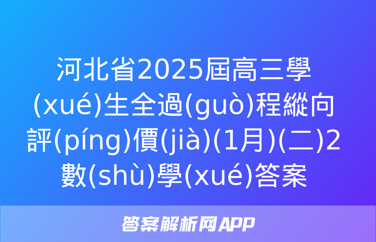 河北省2025屆高三學(xué)生全過(guò)程縱向評(píng)價(jià)(1月)(二)2數(shù)學(xué)答案