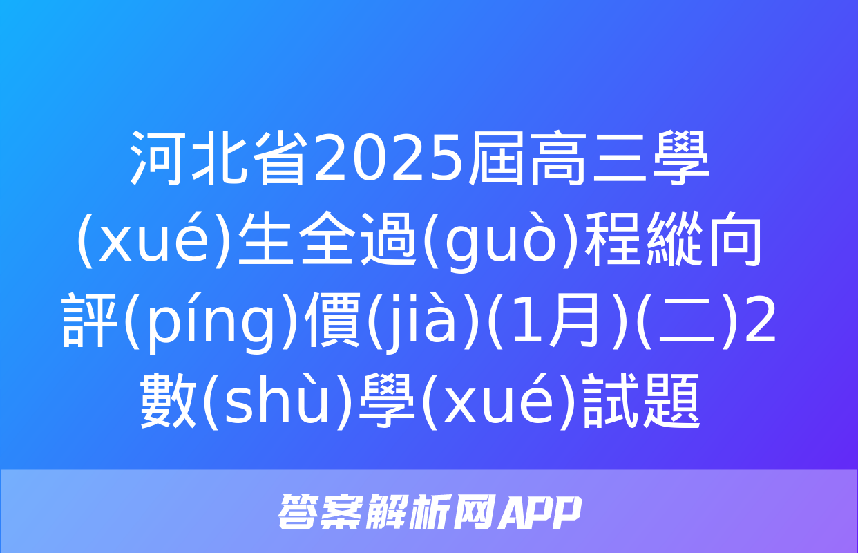 河北省2025屆高三學(xué)生全過(guò)程縱向評(píng)價(jià)(1月)(二)2數(shù)學(xué)試題