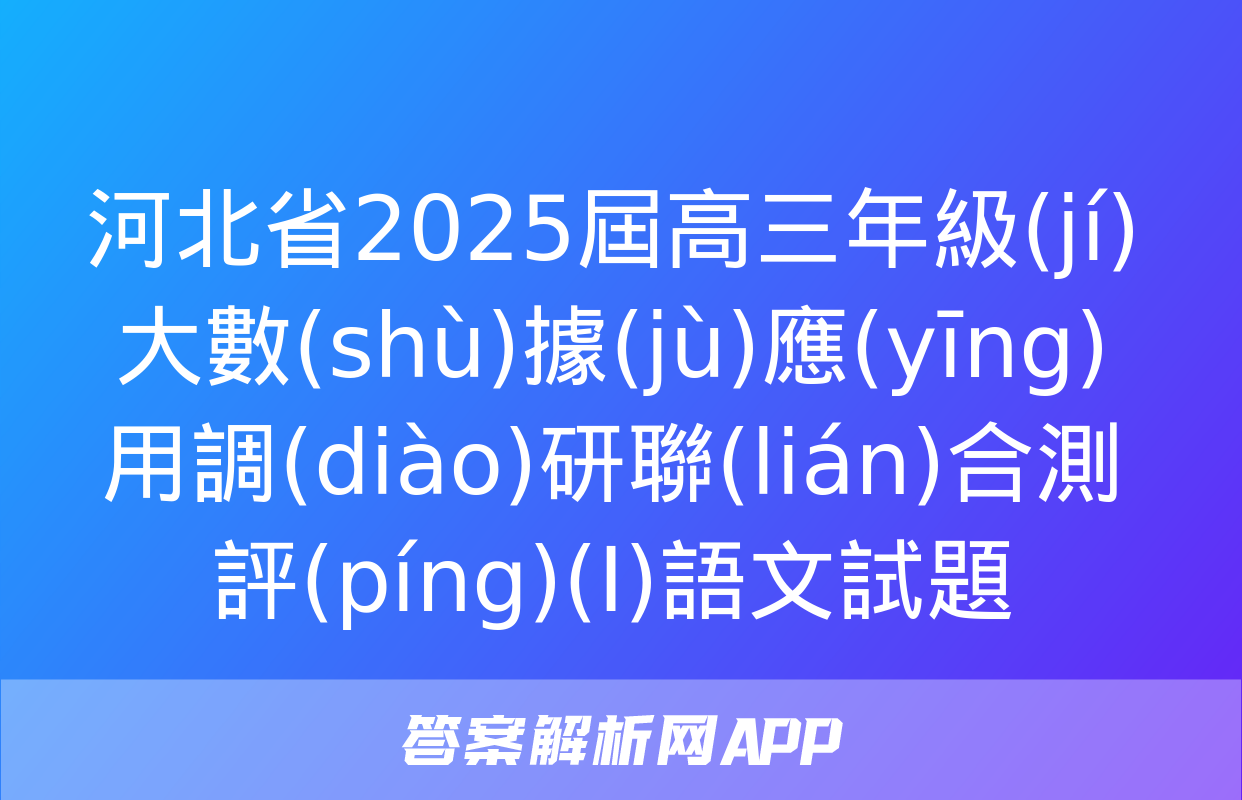 河北省2025屆高三年級(jí)大數(shù)據(jù)應(yīng)用調(diào)研聯(lián)合測評(píng)(I)語文試題