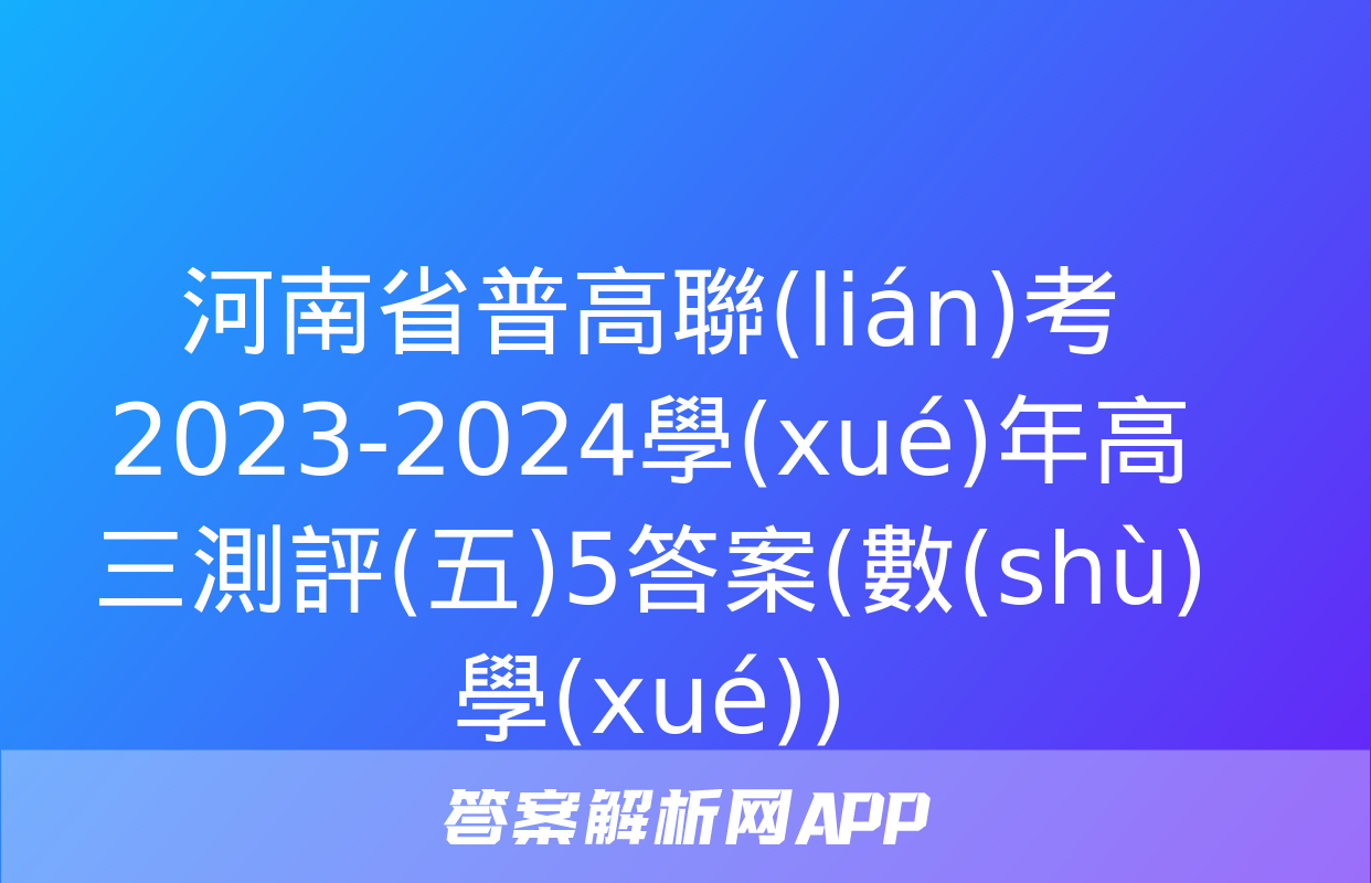 河南省普高聯(lián)考2023-2024學(xué)年高三測評(五)5答案(數(shù)學(xué))